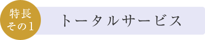 特長その1　トータルサービス