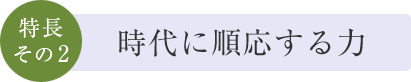 特長その2　時代に順応する力